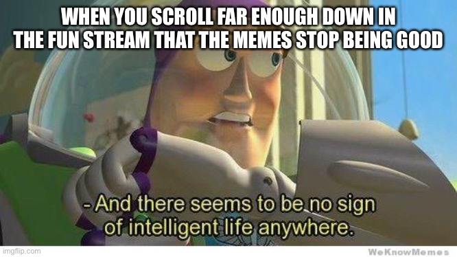 Just happened to me today | WHEN YOU SCROLL FAR ENOUGH DOWN IN THE FUN STREAM THAT THE MEMES STOP BEING GOOD | image tagged in buzz lightyear no intelligent life,fun,bad memes | made w/ Imgflip meme maker