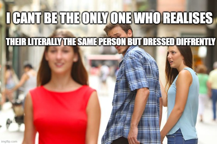 am i wrong? | I CANT BE THE ONLY ONE WHO REALISES; THEIR LITERALLY THE SAME PERSON BUT DRESSED DIFFRENTLY | image tagged in memes,distracted boyfriend | made w/ Imgflip meme maker