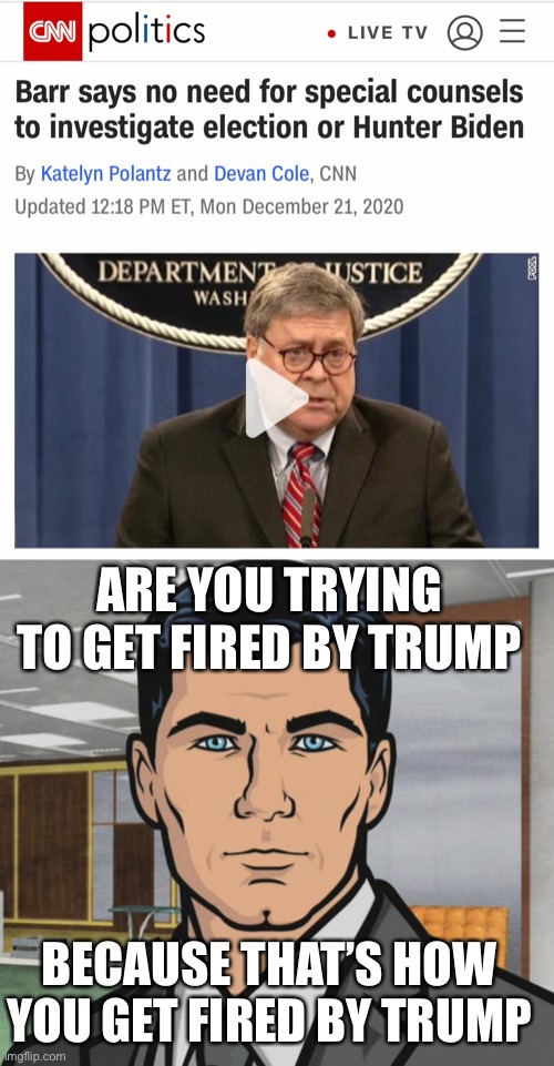 ARE YOU TRYING TO GET FIRED BY TRUMP; BECAUSE THAT’S HOW YOU GET FIRED BY TRUMP | image tagged in memes,archer,bill barr,william barr | made w/ Imgflip meme maker