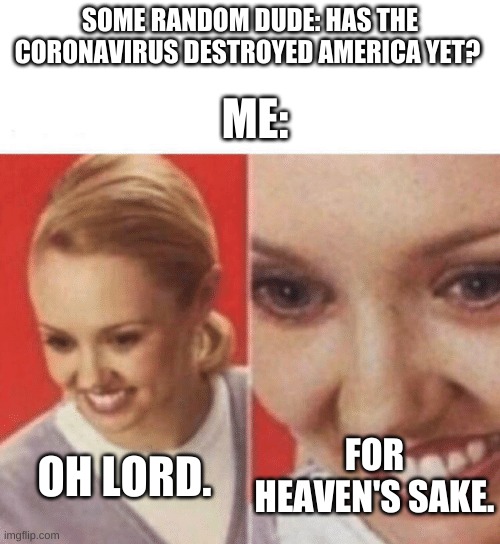 OMG Holly Jesus fu- | SOME RANDOM DUDE: HAS THE CORONAVIRUS DESTROYED AMERICA YET? ME:; OH LORD. FOR HEAVEN'S SAKE. | image tagged in face zoom in | made w/ Imgflip meme maker