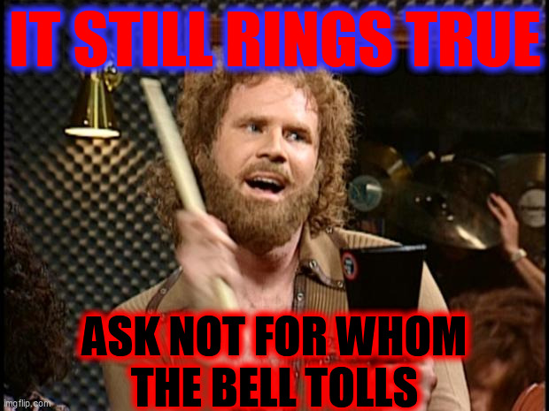 Will Ferrell Cow Bell | IT STILL RINGS TRUE ASK NOT FOR WHOM
THE BELL TOLLS | image tagged in will ferrell cow bell | made w/ Imgflip meme maker
