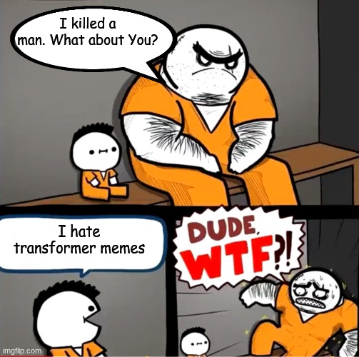 Oh no | I killed a man. What about You? I hate transformer memes | image tagged in surprised bulky prisoner,dude wtf | made w/ Imgflip meme maker