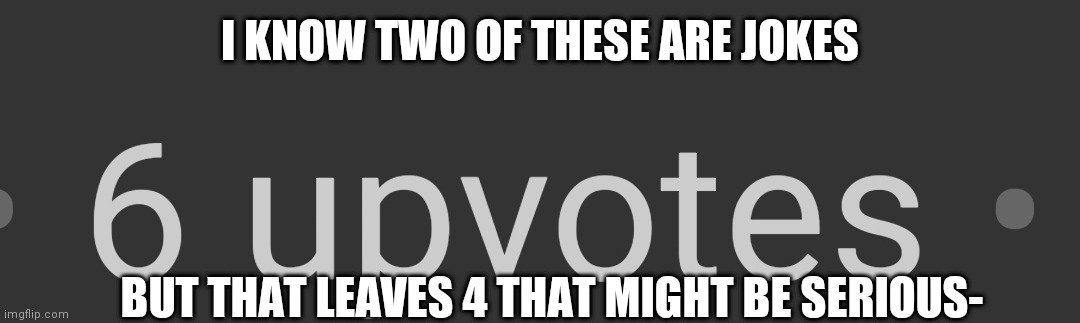 I KNOW TWO OF THESE ARE JOKES; BUT THAT LEAVES 4 THAT MIGHT BE SERIOUS- | made w/ Imgflip meme maker