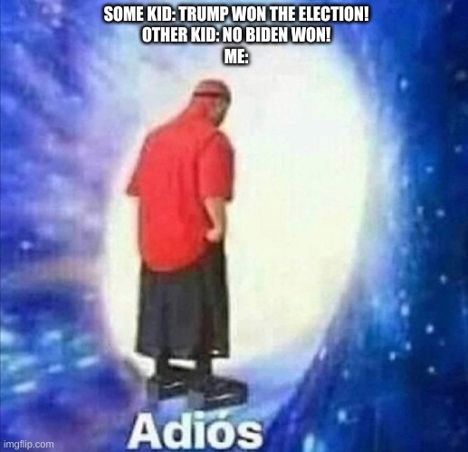 Adios | SOME KID: TRUMP WON THE ELECTION!
OTHER KID: NO BIDEN WON!
ME: | image tagged in adios | made w/ Imgflip meme maker
