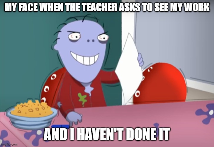 Teacher asks for work | MY FACE WHEN THE TEACHER ASKS TO SEE MY WORK; AND I HAVEN'T DONE IT | image tagged in funny | made w/ Imgflip meme maker