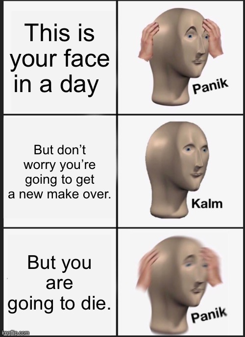 Panik Kalm Panik Meme | This is your face in a day; But don’t worry you’re going to get a new make over. But you are going to die. | image tagged in memes,panik kalm panik | made w/ Imgflip meme maker