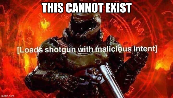 Loads shotgun with malicious intent | THIS CANNOT EXIST | image tagged in loads shotgun with malicious intent | made w/ Imgflip meme maker