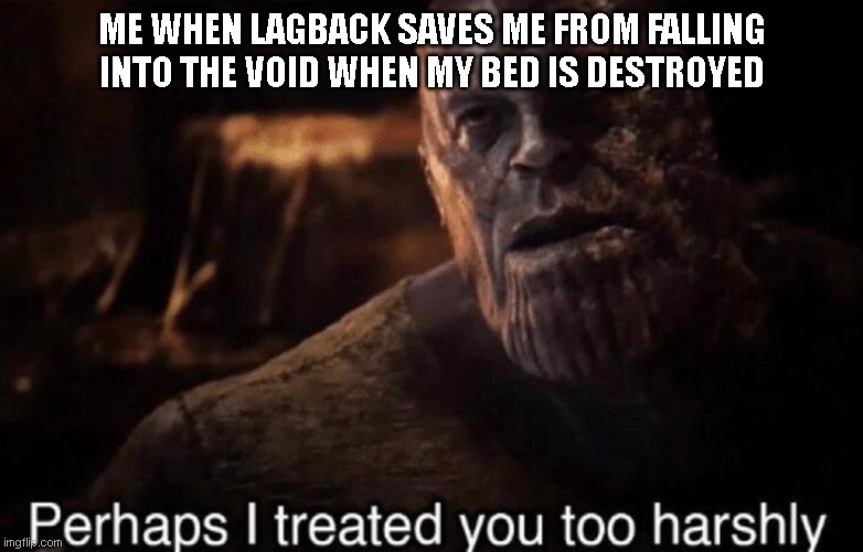 Perhaps I treated you too harshly | ME WHEN LAGBACK SAVES ME FROM FALLING INTO THE VOID WHEN MY BED IS DESTROYED | image tagged in perhaps i treated you too harshly | made w/ Imgflip meme maker