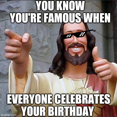 Buddy Christ Meme | YOU KNOW YOU'RE FAMOUS WHEN; EVERYONE CELEBRATES YOUR BIRTHDAY | image tagged in memes,buddy christ | made w/ Imgflip meme maker