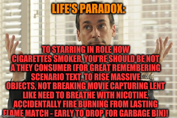 -'Oscar', no less. | LIFE'S PARADOX:; TO STARRING IN ROLE HOW CIGARETTES SMOKER, YOU'RE SHOULD BE NOT A THEY CONSUMER (FOR GREAT REMEMBERING SCENARIO TEXT, TO RISE MASSIVE OBJECTS, NOT BREAKING MOVIE CAPTURING LENT LIKE NEED TO BREATHE WITH NICOTINE, ACCIDENTALLY FIRE BURNING FROM LASTING FLAME MATCH - EARLY TO DROP FOR GARBAGE BIN)! | image tagged in don draper whats up,role model,action movies,cigarettes,run away,healthcare | made w/ Imgflip meme maker