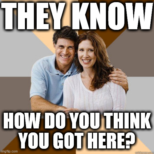 Scumbag Parents | THEY KNOW HOW DO YOU THINK
YOU GOT HERE? | image tagged in scumbag parents | made w/ Imgflip meme maker