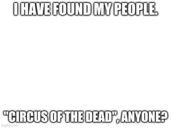 Sh a l l w e | I HAVE FOUND MY PEOPLE. "CIRCUS OF THE DEAD", ANYONE? | image tagged in blank white template | made w/ Imgflip meme maker