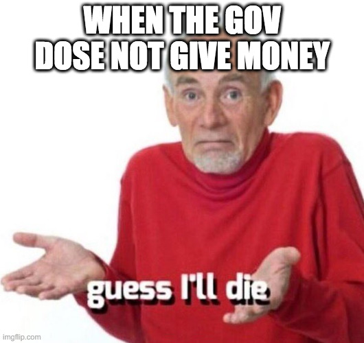 guess ill die | WHEN THE GOV DOSE NOT GIVE MONEY | image tagged in guess ill die | made w/ Imgflip meme maker