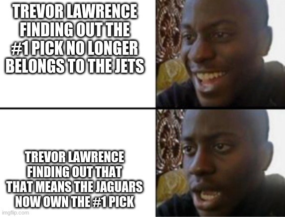 Poor Trevor Lawrence. | TREVOR LAWRENCE FINDING OUT THE #1 PICK NO LONGER BELONGS TO THE JETS; TREVOR LAWRENCE FINDING OUT THAT THAT MEANS THE JAGUARS NOW OWN THE #1 PICK | image tagged in oh yeah oh no | made w/ Imgflip meme maker