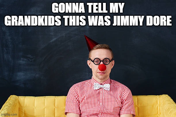 Clownz Gotta Clown | GONNA TELL MY GRANDKIDS THIS WAS JIMMY DORE | image tagged in jimmy dore,clown,funny,meme,american politics | made w/ Imgflip meme maker
