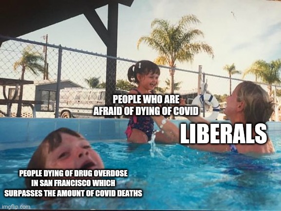 Don't claim to care about preventing one death when you enable another | PEOPLE WHO ARE AFRAID OF DYING OF COVID; LIBERALS; PEOPLE DYING OF DRUG OVERDOSE IN SAN FRANCISCO WHICH SURPASSES THE AMOUNT OF COVID DEATHS | image tagged in drowning kid in the pool,liberal hypocrisy,covid-19,san francisco,overdose | made w/ Imgflip meme maker