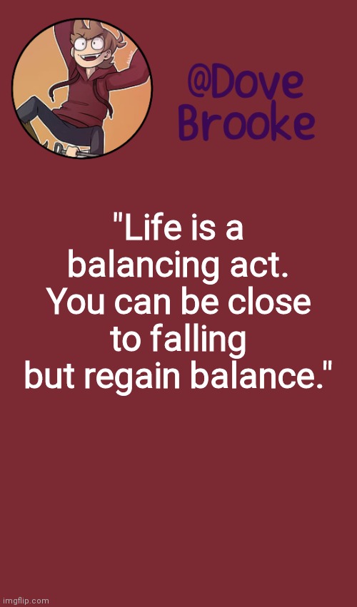 Q u o t e s | "Life is a balancing act. You can be close to falling but regain balance." | image tagged in dove's new announcement template | made w/ Imgflip meme maker