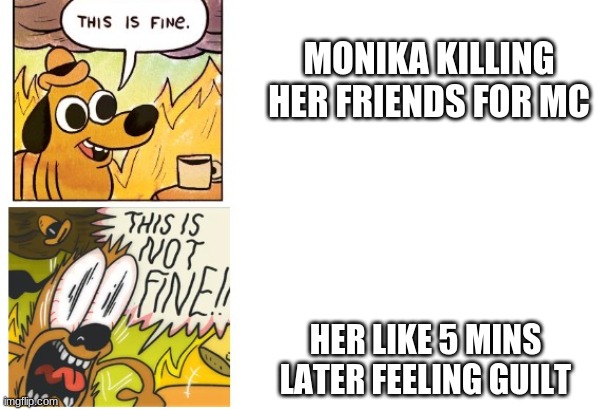 ;p | MONIKA KILLING HER FRIENDS FOR MC; HER LIKE 5 MINS LATER FEELING GUILT | image tagged in this is fine this is not fine | made w/ Imgflip meme maker