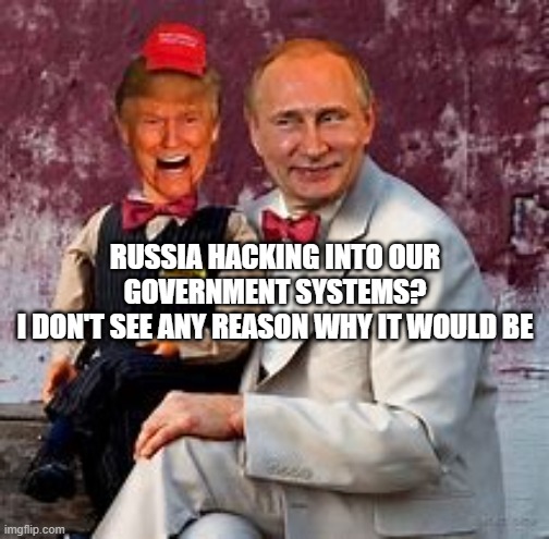 Putin's puppet Trump defends Russian hacking | RUSSIA HACKING INTO OUR
GOVERNMENT SYSTEMS?
I DON'T SEE ANY REASON WHY IT WOULD BE | image tagged in trump,russia,russian hackers,loser,putin,hackers | made w/ Imgflip meme maker