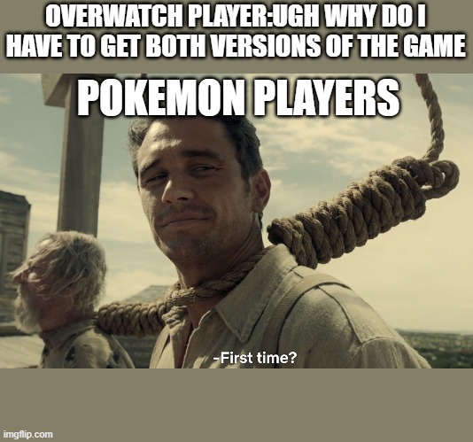 first time | OVERWATCH PLAYER:UGH WHY DO I HAVE TO GET BOTH VERSIONS OF THE GAME; POKEMON PLAYERS | image tagged in first time | made w/ Imgflip meme maker