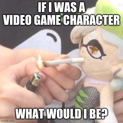 Marie Plush smoking | IF I WAS A VIDEO GAME CHARACTER; WHAT WOULD I BE? | image tagged in marie plush smoking | made w/ Imgflip meme maker