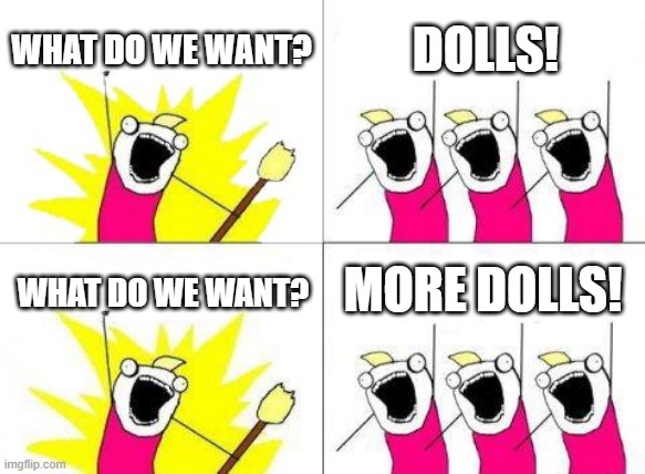 Dolls | WHAT DO WE WANT? DOLLS! MORE DOLLS! WHAT DO WE WANT? | image tagged in memes,what do we want | made w/ Imgflip meme maker