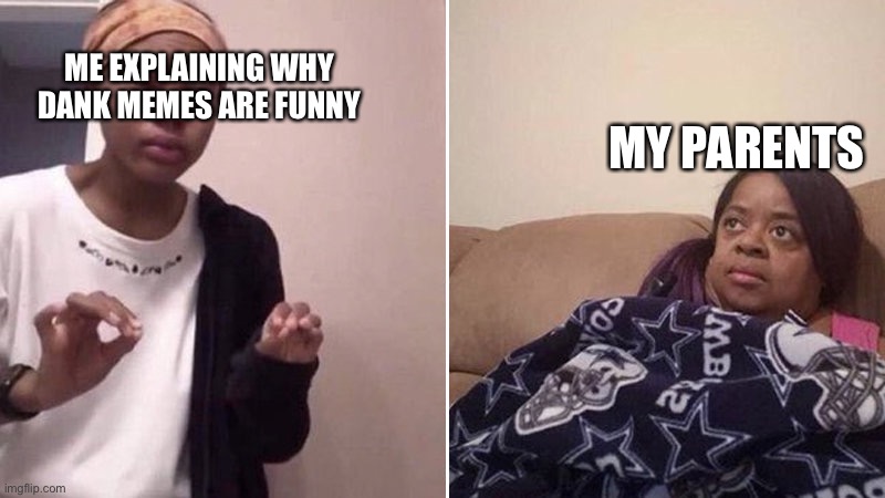 They just don’t get it | MY PARENTS; ME EXPLAINING WHY DANK MEMES ARE FUNNY | image tagged in me explaining to my mom | made w/ Imgflip meme maker