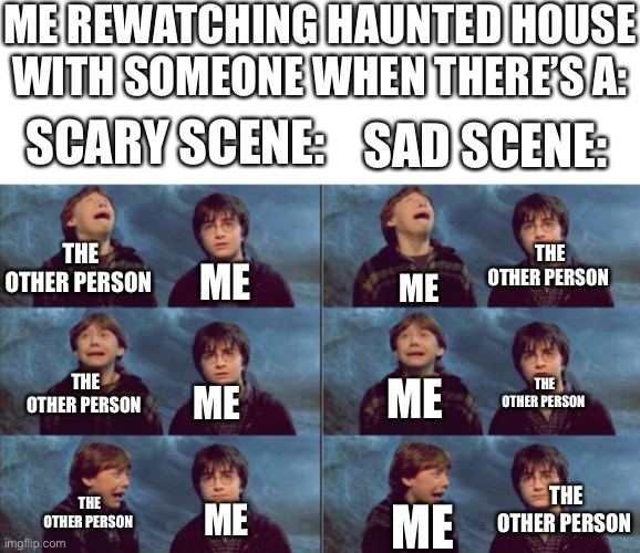 I can say this has actually happened to me | ME REWATCHING HAUNTED HOUSE WITH SOMEONE WHEN THERE’S A:; SCARY SCENE:; SAD SCENE:; THE OTHER PERSON; THE OTHER PERSON; ME; ME; ME; THE OTHER PERSON; THE OTHER PERSON; ME; THE OTHER PERSON; THE OTHER PERSON; ME; ME | made w/ Imgflip meme maker