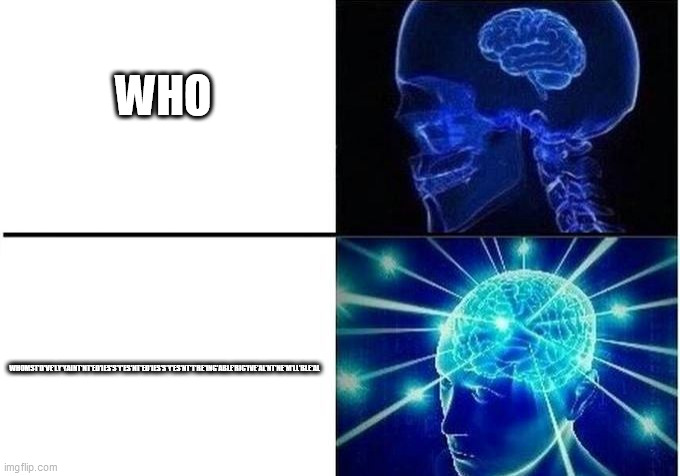 whomst'd've'ly'yaint'nt'ed'ies's'y'es'nt'ed'ies's'y'es'nt't're'ing'able'ric'ive'al'nt'ne'm'll'ble'al | WHO; WHOMST'D'VE'LY'YAINT'NT'ED'IES'S'Y'ES'NT'ED'IES'S'Y'ES'NT'T'RE'ING'ABLE'RIC'IVE'AL'NT'NE'M'LL'BLE'AL | image tagged in expanding brain two frames | made w/ Imgflip meme maker