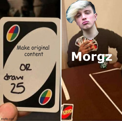 Morgz in a Nutshell | Make original 
content; Morgz | image tagged in memes,uno draw 25 cards,morgz,mgz | made w/ Imgflip meme maker