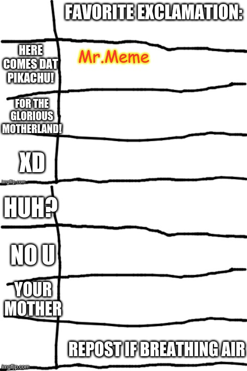 FAVORITE EXCLAMATION:; HERE COMES DAT PIKACHU! Mr.Meme; FOR THE GLORIOUS MOTHERLAND! XD; HUH? NO U; YOUR MOTHER; REPOST IF BREATHING AIR | image tagged in a list | made w/ Imgflip meme maker
