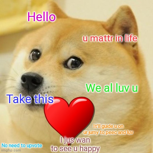 Pls hapy | Hello; u mattr in life; We al luv u; Take this; It'll guide u on ur jurny to peec and luv; I jus wan to see u happy; No need to upvote | image tagged in memes,doge | made w/ Imgflip meme maker