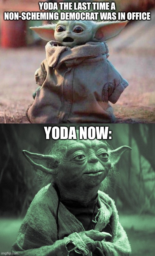 Democrats have been playing us for many, many decades. | YODA THE LAST TIME A NON-SCHEMING DEMOCRAT WAS IN OFFICE; YODA NOW: | image tagged in surprised baby yoda,funny,memes,politics,star wars yoda,democrats | made w/ Imgflip meme maker