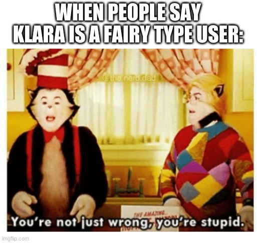 POISON TYPE! SHE HAS THE FREAKING POISON UNIFORM! | WHEN PEOPLE SAY KLARA IS A FAIRY TYPE USER: | image tagged in you're not just wrong your stupid | made w/ Imgflip meme maker