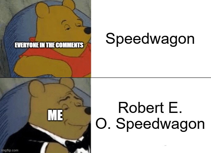 Tuxedo Winnie The Pooh Meme | Speedwagon Robert E. O. Speedwagon EVERYONE IN THE COMMENTS ME | image tagged in memes,tuxedo winnie the pooh | made w/ Imgflip meme maker