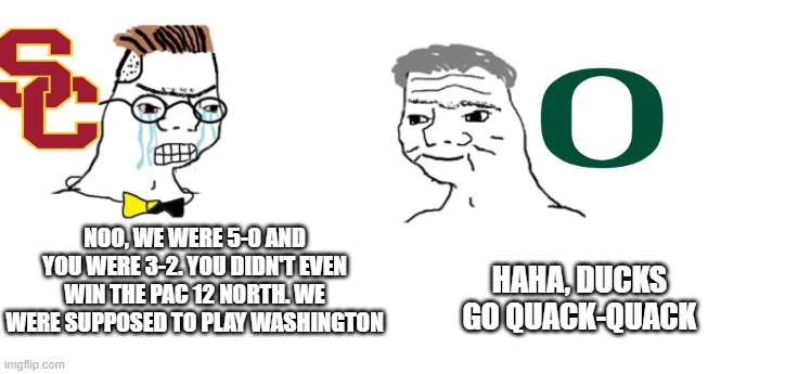 nooo haha go brrr | NOO, WE WERE 5-0 AND YOU WERE 3-2. YOU DIDN'T EVEN WIN THE PAC 12 NORTH. WE WERE SUPPOSED TO PLAY WASHINGTON; HAHA, DUCKS GO QUACK-QUACK | image tagged in nooo haha go brrr,sports,college football | made w/ Imgflip meme maker