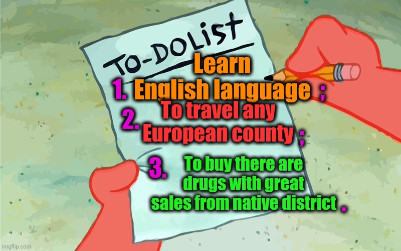 -Plan 'A'. | Learn English language; 1. ;; 2. To travel any European county; ;; 3. To buy there are drugs with great sales from native district; . | image tagged in patrick to do list actually blank,language,public speaking,european union,don't do drugs,smoke weed everyday | made w/ Imgflip meme maker