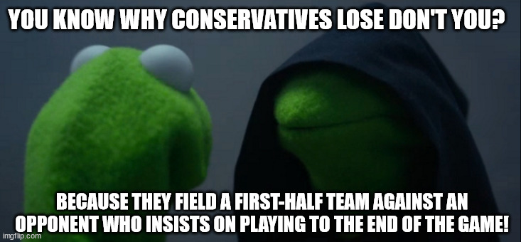 Evil Kermit | YOU KNOW WHY CONSERVATIVES LOSE DON'T YOU? BECAUSE THEY FIELD A FIRST-HALF TEAM AGAINST AN OPPONENT WHO INSISTS ON PLAYING TO THE END OF THE GAME! | image tagged in memes,evil kermit | made w/ Imgflip meme maker