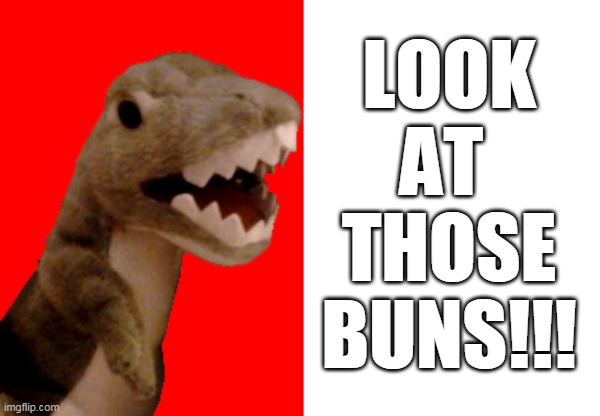 Excited Roaring Cockney Dinosaur | LOOK
AT 
THOSE
BUNS!!! | image tagged in excited roaring dinosaur | made w/ Imgflip meme maker