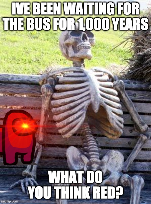 Waiting Skeleton | IVE BEEN WAITING FOR THE BUS FOR 1,000 YEARS; WHAT DO YOU THINK RED? | image tagged in memes,waiting skeleton | made w/ Imgflip meme maker