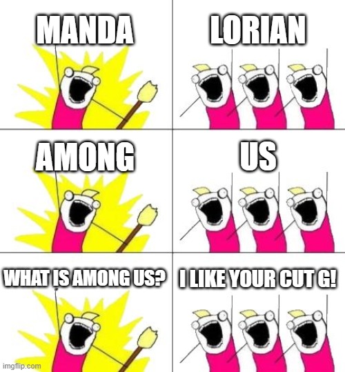 What Do We Want 3 | MANDA; LORIAN; AMONG; US; WHAT IS AMONG US? I LIKE YOUR CUT G! | image tagged in memes,what do we want 3 | made w/ Imgflip meme maker