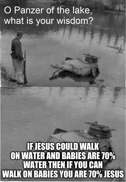 o panzer of the lake | IF JESUS COULD WALK ON WATER AND BABIES ARE 70% WATER THEN IF YOU CAN WALK ON BABIES YOU ARE 70% JESUS | image tagged in o panzer of the lake | made w/ Imgflip meme maker