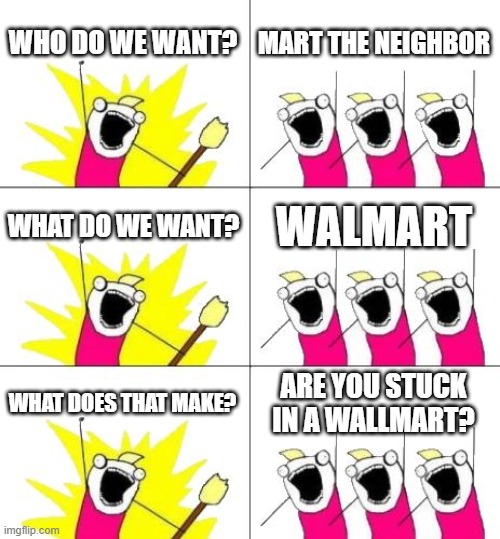 What Do We Want 3 | WHO DO WE WANT? MART THE NEIGHBOR; WHAT DO WE WANT? WALMART; WHAT DOES THAT MAKE? ARE YOU STUCK IN A WALLMART? | image tagged in memes,what do we want 3 | made w/ Imgflip meme maker