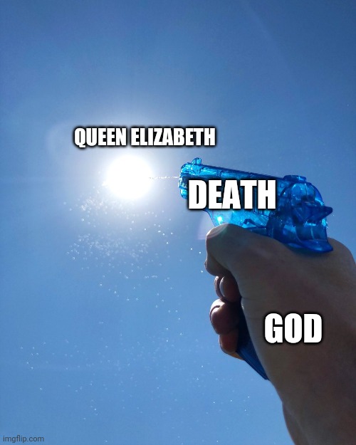 Atleast he's trying | QUEEN ELIZABETH; DEATH; GOD | image tagged in water pistol on sun | made w/ Imgflip meme maker