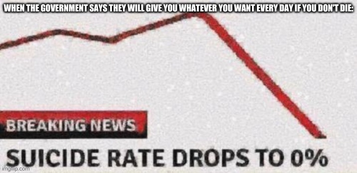Suicide rates drop | WHEN THE GOVERNMENT SAYS THEY WILL GIVE YOU WHATEVER YOU WANT EVERY DAY IF YOU DON'T DIE: | image tagged in suicide rates drop | made w/ Imgflip meme maker