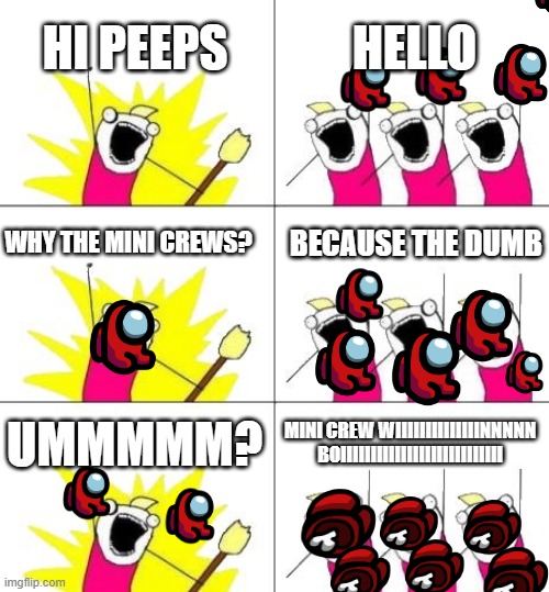 What Do We Want 3 | HI PEEPS; HELLO; BECAUSE THE DUMB; WHY THE MINI CREWS? MINI CREW WIIIIIIIIIIIIIINNNNN BOIIIIIIIIIIIIIIIIIIIIIIIIIII; UMMMMM? | image tagged in memes,what do we want 3 | made w/ Imgflip meme maker