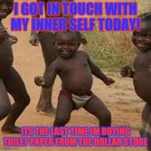 lol | I GOT IN TOUCH WITH MY INNER SELF TODAY! ITS THE LAST TIME IM BUYING TOILET PAPER FROM THE DOLLAR STORE | image tagged in memes,third world success kid | made w/ Imgflip meme maker