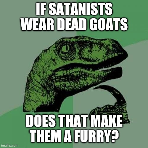 Sorry about the dead meme | IF SATANISTS WEAR DEAD GOATS; DOES THAT MAKE THEM A FURRY? | image tagged in curious raptor,furry | made w/ Imgflip meme maker