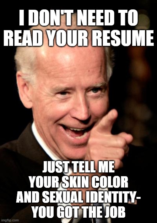 Not the content of your character. | I DON'T NEED TO
READ YOUR RESUME; JUST TELL ME YOUR SKIN COLOR AND SEXUAL IDENTITY-
YOU GOT THE JOB | image tagged in memes,smilin biden | made w/ Imgflip meme maker