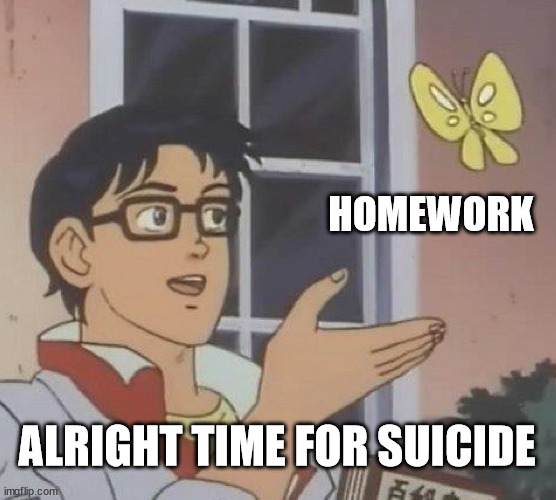 Is This A Pigeon Meme | HOMEWORK; ALRIGHT TIME FOR SUICIDE | image tagged in memes,is this a pigeon | made w/ Imgflip meme maker